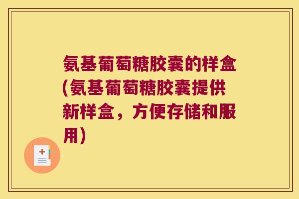 氨基葡萄糖胶囊的样盒(氨基葡萄糖胶囊提供新样盒,方便存储和服用)