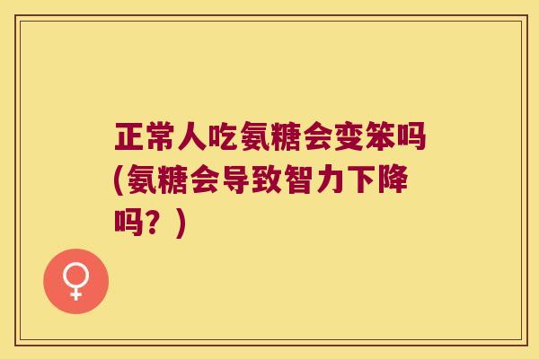正常人吃氨糖会变笨吗(氨糖会导致智力下降吗?)