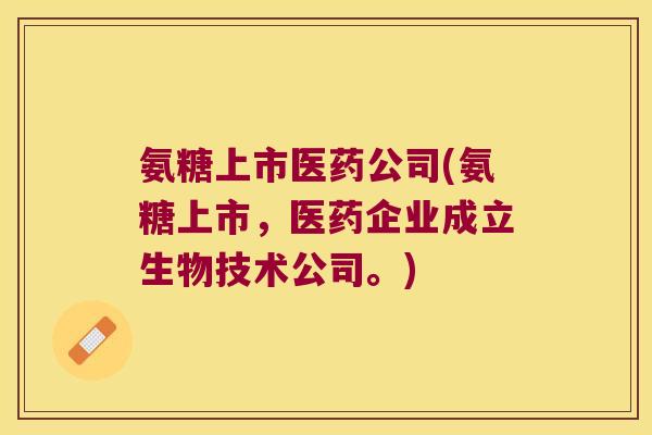 氨糖上市医药公司(氨糖上市,医药企业成立生物技术公司。)