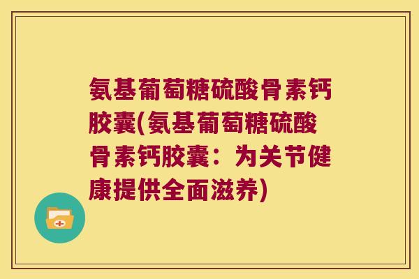 氨基葡萄糖硫酸骨素钙胶囊(氨基葡萄糖硫酸骨素钙胶囊:为关节健康提供全面滋养)