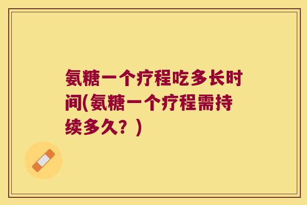 氨糖一个疗程吃多长时间(氨糖一个疗程需持续多久?)