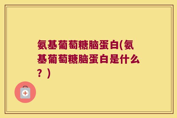 氨基葡萄糖脑蛋白(氨基葡萄糖脑蛋白是什么?)