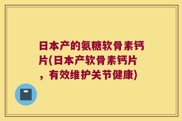 日本产的氨糖软骨素钙片(日本产软骨素钙片,有效维护关节健康)