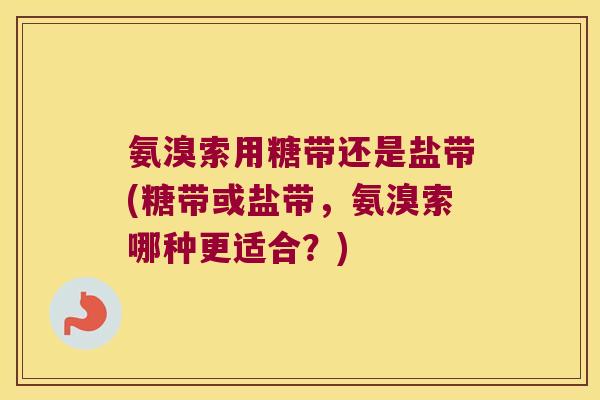 氨溴索用糖带还是盐带(糖带或盐带,氨溴索哪种更适合?)