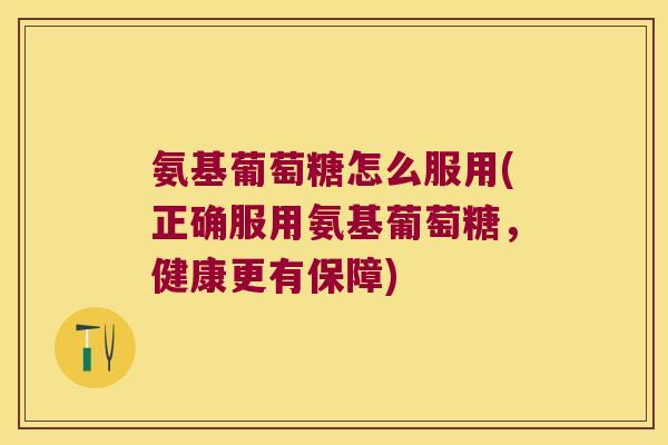 氨基葡萄糖怎么服用(正确服用氨基葡萄糖,健康更有保障)