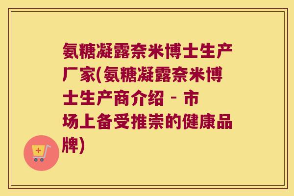 氨糖凝露奈米博士生产厂家(氨糖凝露奈米博士生产商介绍 - 市场上备受推崇的健康品牌)