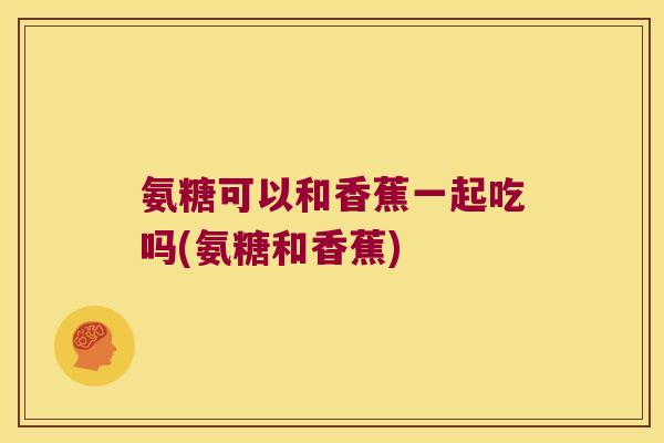 氨糖可以和香蕉一起吃吗(氨糖和香蕉) 氨糖可以和香蕉一起吃吗(氨糖和香蕉)