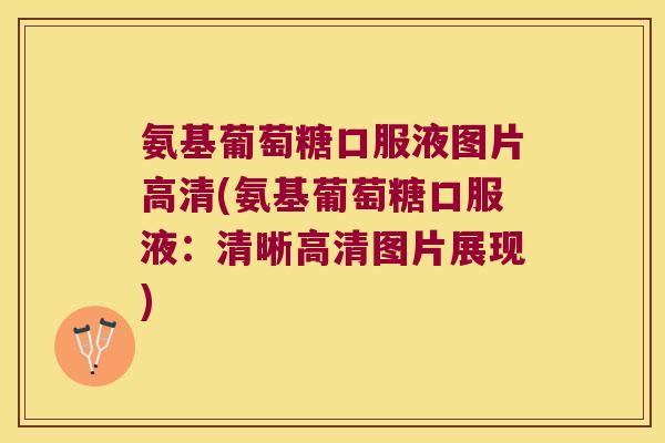 氨基葡萄糖口服液图片高清(氨基葡萄糖口服液:清晰高清图片展现)