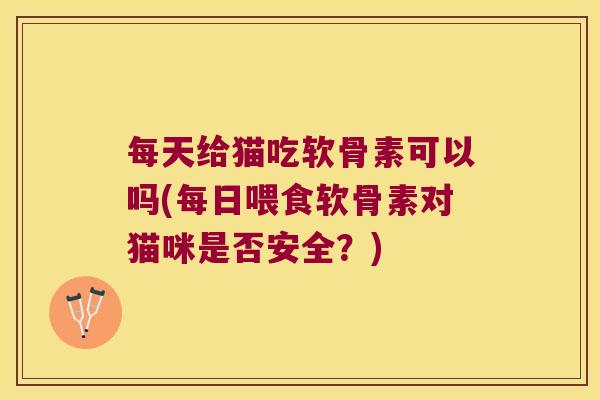 每天给猫吃软骨素可以吗(每日喂食软骨素对猫咪是否安全?)