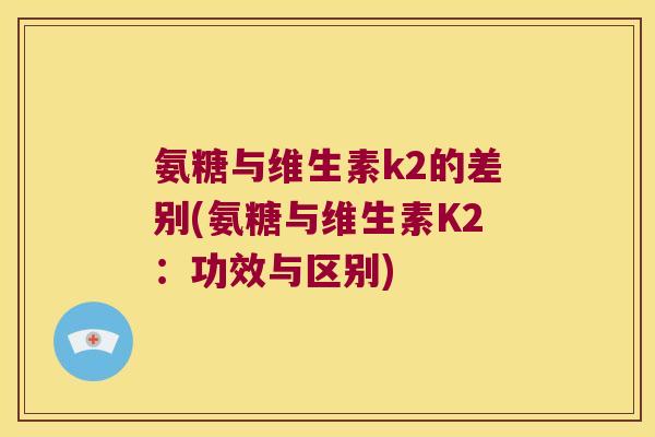 氨糖与维生素k2的差别(氨糖与维生素K2:功效与区别)