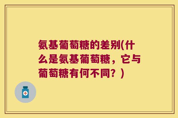 氨基葡萄糖的差别(什么是氨基葡萄糖,它与葡萄糖有何不同?)