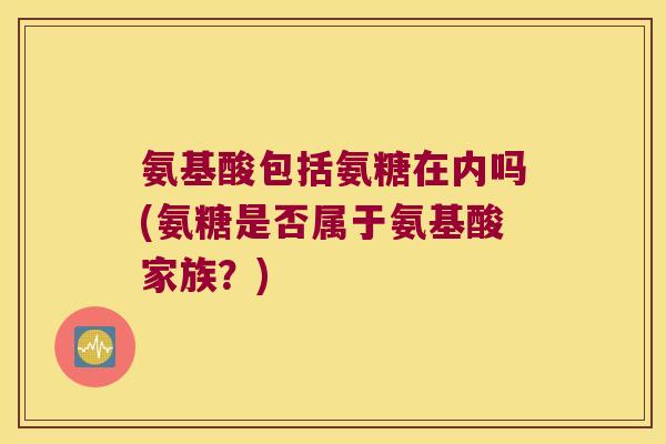氨基酸包括氨糖在内吗(氨糖是否属于氨基酸家族?)