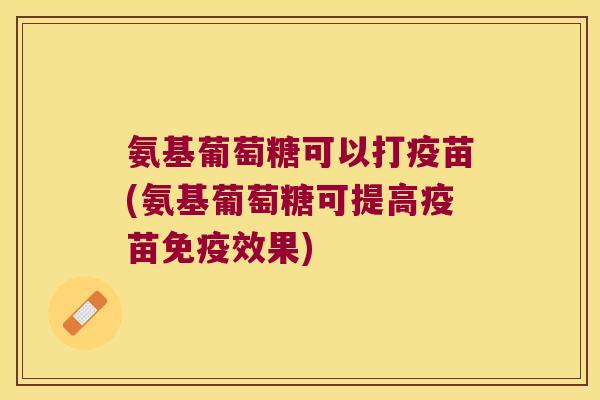 氨基葡萄糖可以打疫苗(氨基葡萄糖可提高疫苗免疫效果)