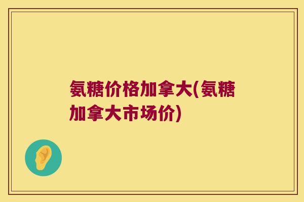 氨糖价格加拿大(氨糖加拿大市场价)