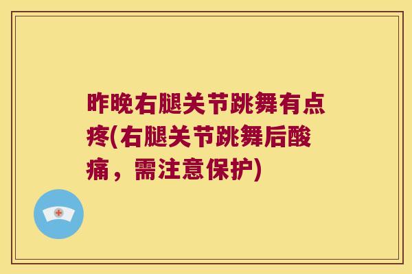 昨晚右腿关节跳舞有点疼(右腿关节跳舞后酸痛,需注意保护) 昨晚右腿关节跳舞有点疼(右腿关节跳舞后酸痛,需注意保护)