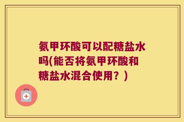 氨甲环酸可以配糖盐水吗(能否将氨甲环酸和糖盐水混合使用?) 氨甲环酸可以配糖盐水吗(能否将氨甲环酸和糖盐水混合使用?)