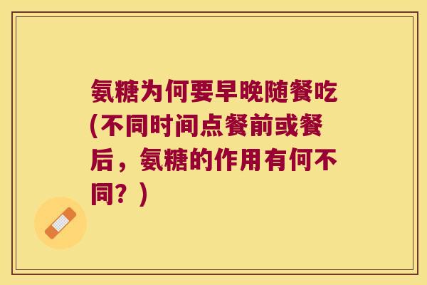 氨糖为何要早晚随餐吃(不同时间点餐前或餐后,氨糖的作用有何不同?)
