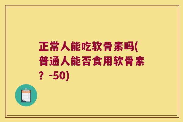 正常人能吃软骨素吗(普通人能否食用软骨素?-50)