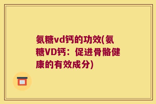 氨糖vd钙的功效(氨糖VD钙:促进骨骼健康的有效成分)