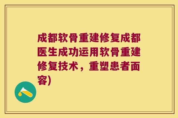 成都软骨重建修复成都医生成功运用软骨重建修复技术,重塑患者面容)
