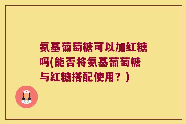 氨基葡萄糖可以加红糖吗(能否将氨基葡萄糖与红糖搭配使用?)