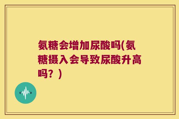 氨糖会增加尿酸吗(氨糖摄入会导致尿酸升高吗?)
