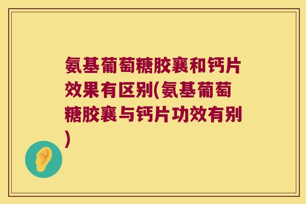 氨基葡萄糖胶襄和钙片效果有区别(氨基葡萄糖胶襄与钙片功效有别)