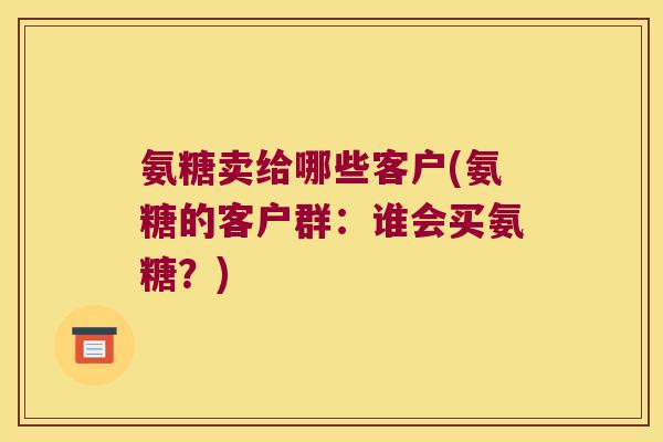氨糖卖给哪些客户(氨糖的客户群:谁会买氨糖?)