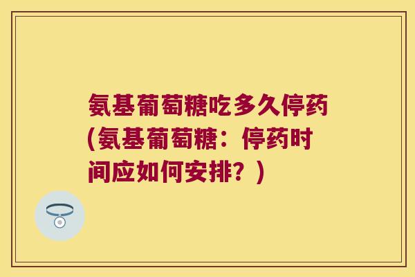 氨基葡萄糖吃多久停药(氨基葡萄糖：停药时间应如何安排？)