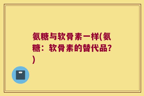 氨糖与软骨素一样(氨糖:软骨素的替代品?)