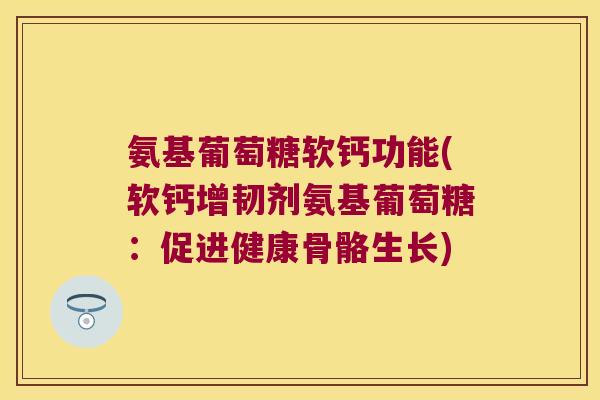 氨基葡萄糖软钙功能(软钙增韧剂氨基葡萄糖:促进健康骨骼生长)
