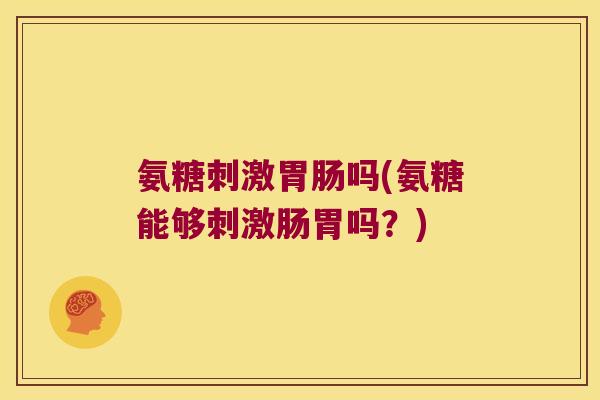 氨糖刺激吗(氨糖能够刺激肠胃吗?) 氨糖刺激吗(氨糖能够刺激肠胃吗?)