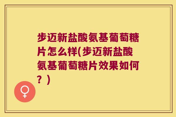 步迈新盐酸氨基葡萄糖片怎么样(步迈新盐酸氨基葡萄糖片效果如何?)