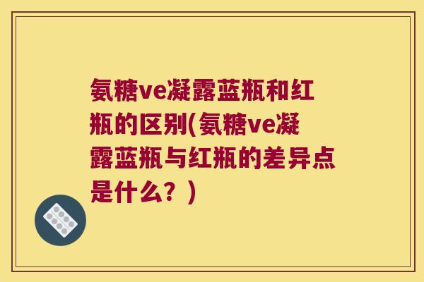 氨糖ve凝露蓝瓶和红瓶的区别(氨糖ve凝露蓝瓶与红瓶的差异点是什么?)