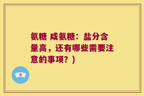 氨糖 咸氨糖:盐分含量高,还有哪些需要注意的事项?)