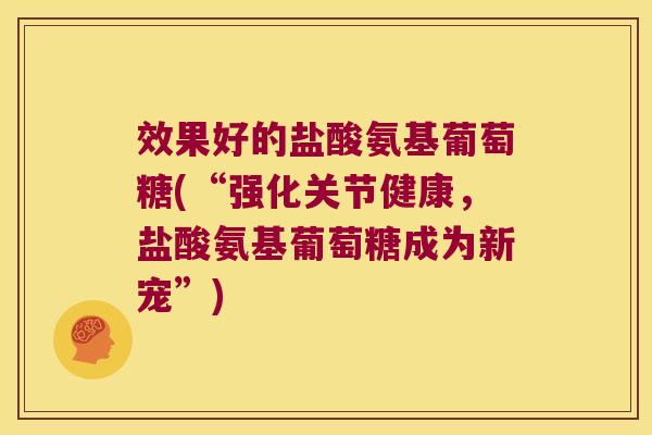 效果好的盐酸氨基葡萄糖(“强化关节健康,盐酸氨基葡萄糖成为新宠”)