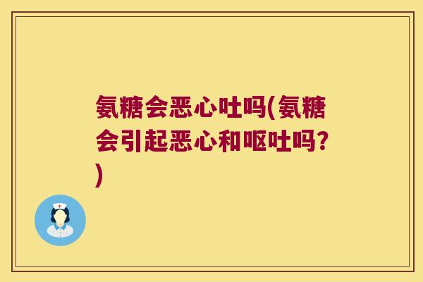 氨糖会恶心吐吗(氨糖会引起恶心和呕吐吗?)