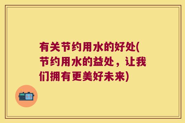 有关节约用水的好处(节约用水的益处,让我们拥有更美好未来) 有关节约用水的好处(节约用水的益处,让我们拥有更美好未来)