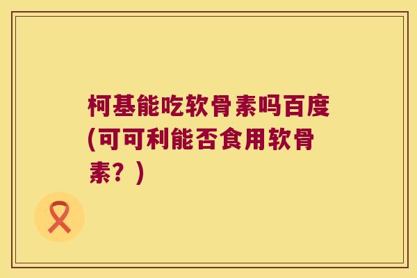 柯基能吃软骨素吗百度(可可利能否食用软骨素?)