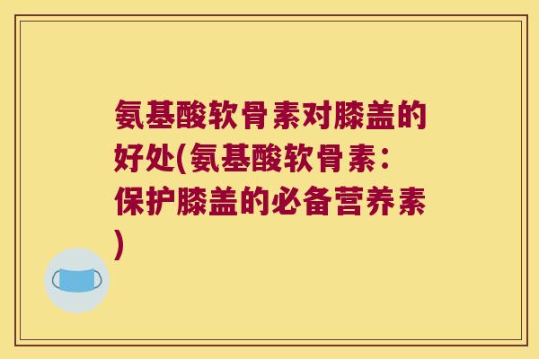 氨基酸软骨素对膝盖的好处(氨基酸软骨素：保护膝盖的必备营养素)