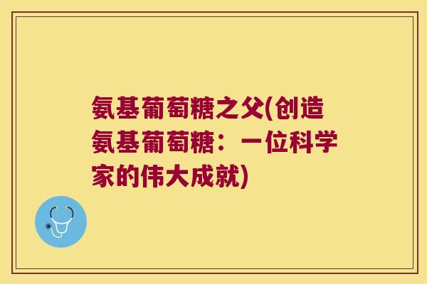 氨基葡萄糖之父(创造氨基葡萄糖:一位科学家的伟大成就)