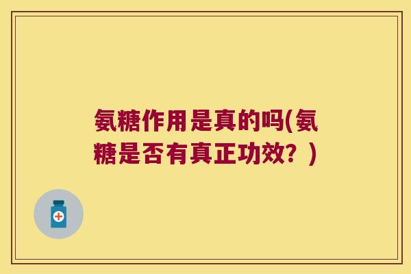 氨糖作用是真的吗(氨糖是否有真正功效?)