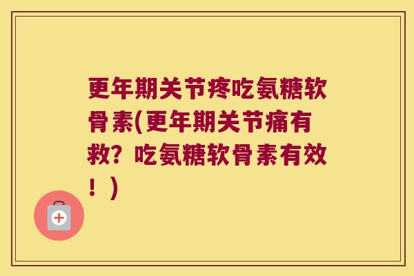 更年期关节疼吃氨糖软骨素(更年期关节痛有救？吃氨糖软骨素有效！)