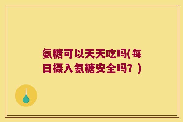 氨糖可以天天吃吗(每日摄入氨糖安全吗?)