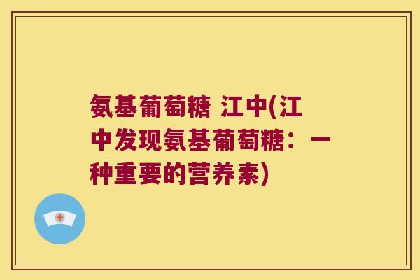 氨基葡萄糖 江中(江中发现氨基葡萄糖:一种重要的营养素)