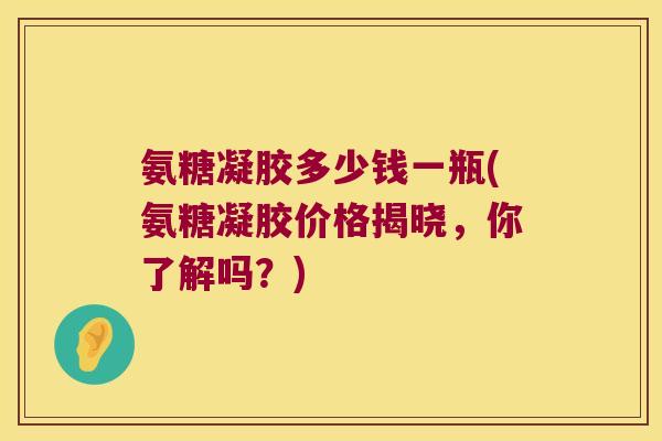 氨糖凝胶多少钱一瓶(氨糖凝胶价格揭晓，你了解吗？)