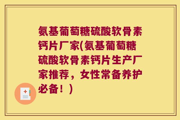 氨基葡萄糖硫酸软骨素钙片厂家(氨基葡萄糖硫酸软骨素钙片生产厂家推荐,女性常备养护必备!)
