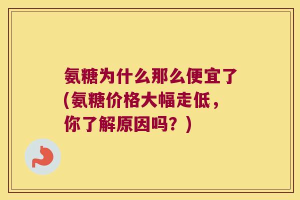 氨糖为什么那么便宜了(氨糖价格大幅走低,你了解原因吗?)