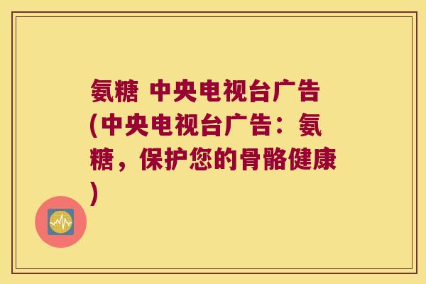 氨糖 中央电视台广告(中央电视台广告:氨糖,保护您的骨骼健康)