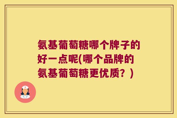 氨基葡萄糖哪个牌子的好一点呢(哪个品牌的氨基葡萄糖更优质?)